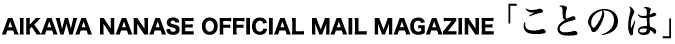AIKAWA NANASE OFFICIAL MAIL MAGAZINE 「ことのは」